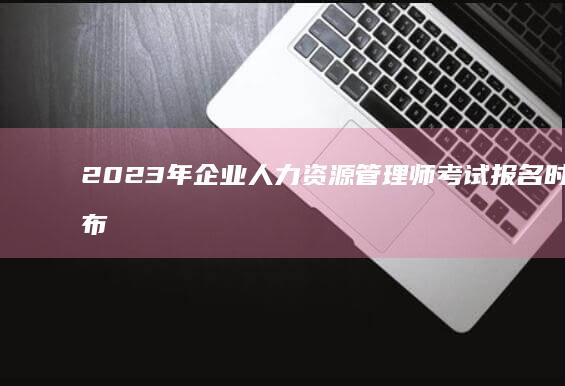 2023年企业人力资源管理师考试报名时间公布与报名攻略