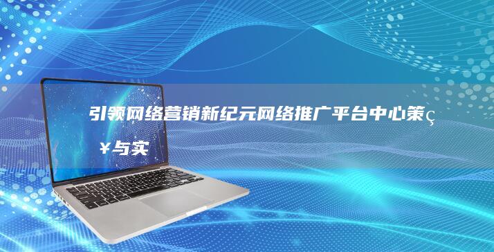 引领网络营销新纪元：网络推广平台中心策略与实践